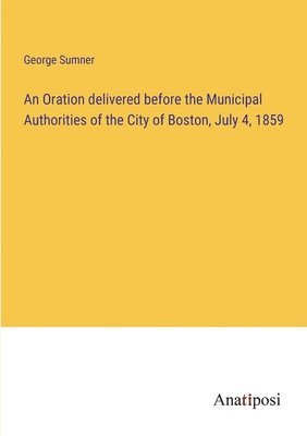 George Sumner - Oration delivered before the Municipal Authorities of the City of Boston, July 4, 1859, Häftad. Tillgänglighet: Lägg i varukorg
