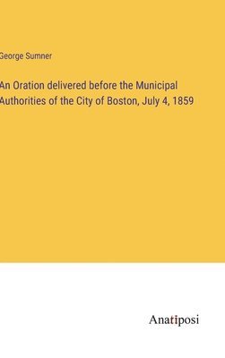 George Sumner - Oration delivered before the Municipal Authorities of the City of Boston, July 4, 1859, Inbunden. Tillgänglighet: Lägg i varukorg