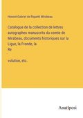 Catalogue de la collection de lettres autographes manuscrits du comte de Mirabeau, documents historiques sur la Ligue, la Fronde, la Re?volution, etc.