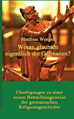 Matthias Wenger, Matthias Wenger - Woran glaubten eigentlich die Germanen?: Überlegungen zu einer neuen Betrachtungsweise der germanischen Religionsgeschichte, Häftad