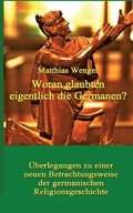 Woran glaubten eigentlich die Germanen?: �berlegungen zu einer neuen Betrachtungsweise der germanischen Religionsgeschichte