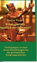 Woran glaubten eigentlich die Germanen?: �berlegungen zu einer neuen Betrachtungsweise der germanischen Religionsgeschichte