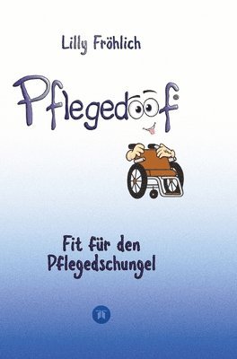 Lilly Fröhlich - Pflegedoof - Ein umfassender Leitfaden für den Umgang mit Pflegebedürftigkeit: Von Pflegegraden und Pflegegeld über Vereinbarkeit von Pflege und Beruf, Inbunden