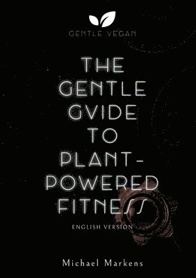 Michael Markens, Gentle Vegan - The Gentle Guide to Plant-Powered Fitness: English Version, Häftad