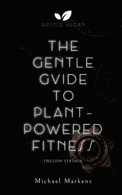 Michael Markens, Gentle Vegan - The Gentle Guide to Plant-Powered Fitness: English Version, Inbunden