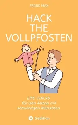 Hack the Vollpfosten: Lifehacks für den Umgang mit schwierigen Menschen