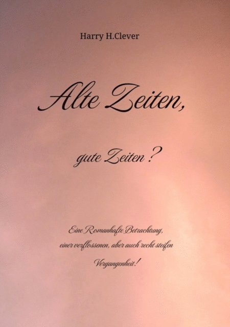 Harry H.Clever, Harald Hasenclever - Alte Zeiten, gute Zeiten?  - Eine Romanhafte Betrachtung, einer verflossenen, aber auch recht steifen Vergangenheit!, E-bok