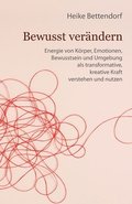 Bewusst ver�ndern: Energie von K�rper, Emotionen, Bewusstsein und Umgebung als transformative, kreative Kraft verstehen und nutzen