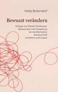 Bewusst ver�ndern: Energie von K�rper, Emotionen, Bewusstsein und Umgebung als transformative, kreative Kraft verstehen und nutzen