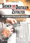 Sicher im Digitalen Zeitalter: Ein Leitfaden fr ltere Menschen.: Entdecken und nutzen Sie das immense Potential des Internet fr sich, auch wenn Si