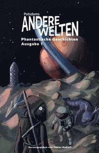 Andere Welten: Phantastische Geschichten, Ausgabe 1: Die Anthologie zur Lesereihe "Potsdams Andere Welten" - dreizehn Autor: innen aus Fantasy, Scienc
