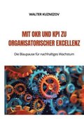Mit OKR und KPI zu Organisatorischer Excellenz: Die Blaupause f�r nachhaltiges Wachstum