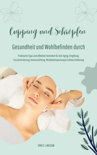 Emily J. Wilson - Gesundheit und Wohlbefinden durch Schröpfen und Cupping (Praktische Tipps und effektive Techniken für Anti-Aging, Entgiftung, Faszienlockerung, Immunstärkung, Muskelentspannung und Schmerzlinderung), E-bok