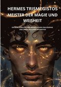 Hermes Trismegistos: Meister der Magie und Weisheit: Entschl�sselung der hermetischen Philosophie und ihrer zeitlosen Weisheiten