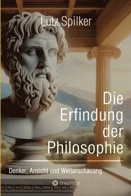 Die Erfindung der Philosophie: Denker, Ansicht und Weltanschauung
