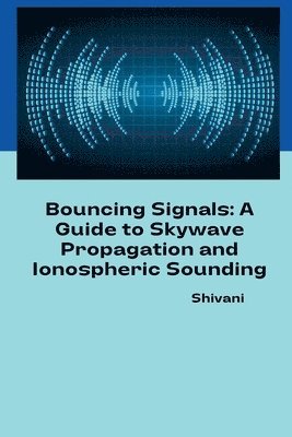Shivani - Bouncing Signals: A Guide to Skywave Propagation and Ionospheric Sounding, Häftad