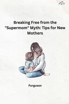 Breaking Free from the "Supermom" Myth: Tips for New Mothers
