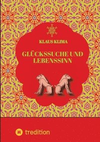 Glückssuche und Lebenssinn: Wie lebt man sein Leben sinnvoll und glücklich. Und wann lebt man sinnwidrig und verfehlt das Glück?