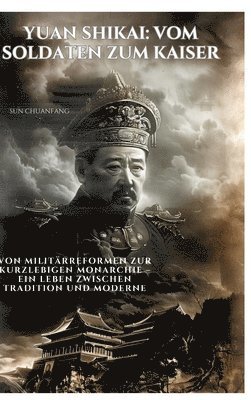 Sun Chuanfang - Yuan Shikai: Vom Soldaten zum Kaiser: Von Militärreformen zur kurzlebigen Monarchie - Ein Leben zwischen Tradition und Moderne, Inbunden