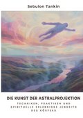 Die Kunst der Astralprojektion: Techniken, Praktiken und spirituelle Erlebnisse jenseits des K�rpers