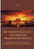 Die Verbotene Stadt: Das Herz des Himmlischen Reiche: Symbolik, Spiritualit�t und Architektur in Chinas Kaiserpalast
