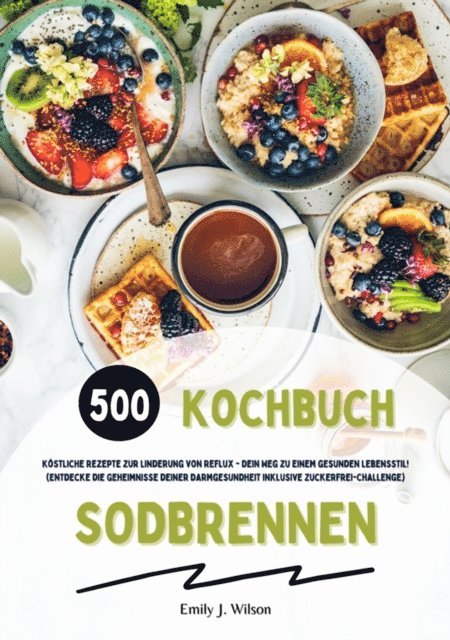 Emily J. Wilson - Sodbrennen Kochbuch: 500 köstliche Rezepte zur Linderung von Reflux - Dein Weg zu einem gesunden Lebensstil! (Entdecke die Geheimnisse deiner Darmgesundheit inklusive Zuckerfrei-Challenge), E-bok