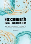 Hochsensibilit�t im Alltag meistern: Wenn im Kopf Chaos herrscht - Strategien f�r hochsensible Menschen zur Bew�ltigung