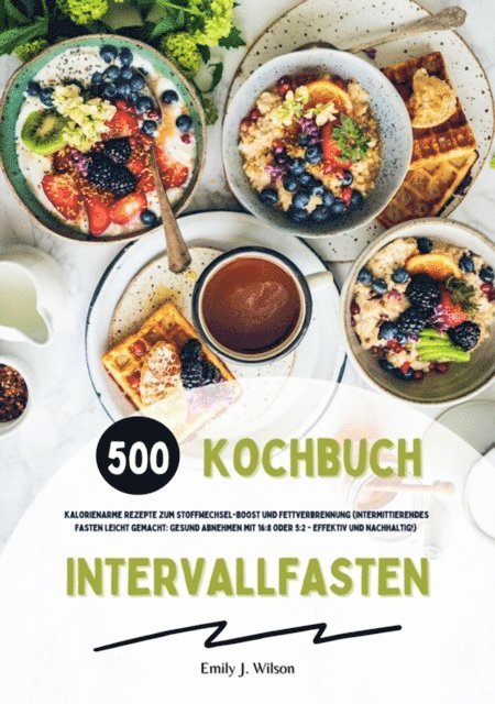 Emily J. Wilson - Intervallfasten Kochbuch: 500 kalorienarme Rezepte zum Stoffwechsel-Boost und Fettverbrennung (Intermittierendes Fasten leicht gemacht: Gesund Abnehmen mit 16:8 oder 5:2 - effektiv und nachhaltig!), E-bok