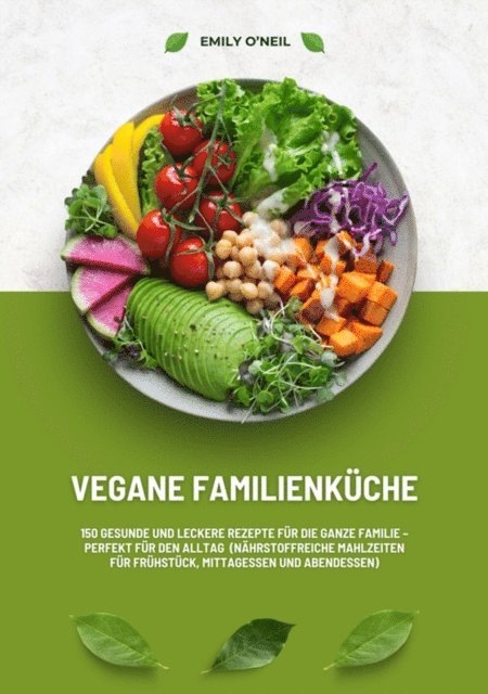 Emily O'Neil - Vegane Familienküche: 150 gesunde und leckere Rezepte für die ganze Familie – Perfekt für den Alltag (Nährstoffreiche Mahlzeiten für Frühstück, Mittagessen und Abendessen), E-bok