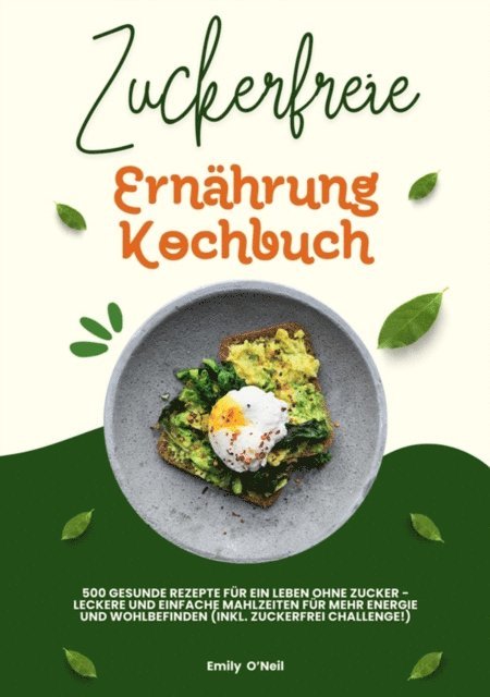Emily O'Neil - Zuckerfreie Ernährung Kochbuch: 500 gesunde Rezepte für ein Leben ohne Zucker – leckere und einfache Mahlzeiten für mehr Energie und Wohlbefinden (inkl. Zuckerfrei-Challenge!), E-bok
