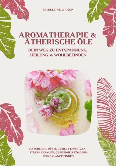 Madeleine Wilson - Aromatherapie und Ätherische Öle: Dein Weg zu Entspannung, Heilung und Wohlbefinden (Natürliche Düfte gezielt einsetzen – Stress abbauen, Gesundheit fördern und Balance finden), E-bok