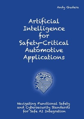 Andy Gudera - Artificial Intelligence for Safety-Critical Automotive Applications: Navigating Functional Safety and Cybersecurity Standards for Safe AI Integration, Häftad
