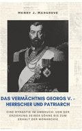 Das Vermchtnis Georgs V. - Herrscher und Patriarch: Eine Dynastie im Umbruch: Von der Erziehung seiner Shne bis zum Erhalt der Monarchie