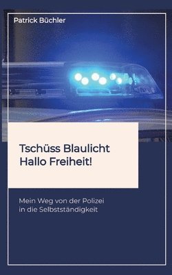 Patrick Büchler - Tschüss Blaulicht - Hallo Freiheit!: Mein Weg von der Polizei in die Selbstständigkeit. Erzählt wird die Geschichte eines Polizeibeamten, der vor dem, Häftad
