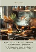 Die Essenz der Natur: Natrliche Aromen selbst gemacht: Von der Mazeration bis zur Destillation - Methoden fr die heimische Kche