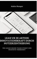 Lean UX in Aktion: Innovationskraft durch Nutzerzentrierung: Wie agiles Design Teams st�rkt und Produkte verbessert