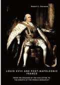 Louis XVIII and Post-Napoleonic France: From the Shadow of the Guillotine to the Rebirth of the French Monarchy