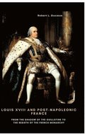 Louis XVIII and Post-Napoleonic France: From the Shadow of the Guillotine to the Rebirth of the French Monarchy
