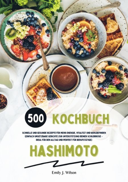 Emily J. Wilson - Hashimoto Kochbuch: 500 schnelle und gesunde Rezepte für mehr Energie, Vitalität und Wohlbefinden (Gerichte zur Unterstützung deiner Schilddrüse – ideal für den Alltag und perfekt für Berufstätige), E-bok