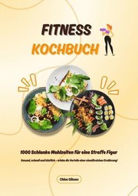 Fitness Kochbuch: 1000 Schlanke Mahlzeiten fÃ¼r eine Straffe Figur (Gesund, schnell und kÃ¶stlich ? erlebe die Vorteile einer eiweiÃ¿reichen ErnÃ¿hrung!)