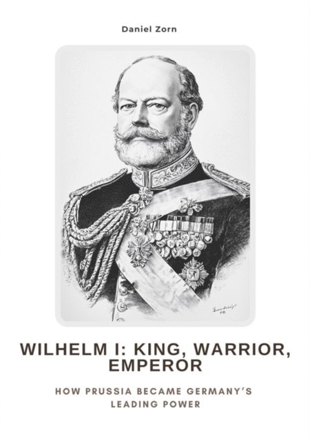 Daniel Zorn - Wilhelm I:  King, Warrior, Emperor, E-bok