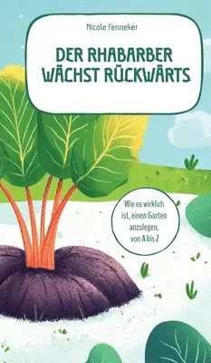 Rhabarber wächst rückwärts - das ehrliche Gartenbuch