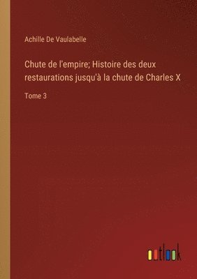 Achille de Vaulabelle - Chute de l'empire; Histoire des deux restaurations jusqu'à la chute de Charles X, Häftad