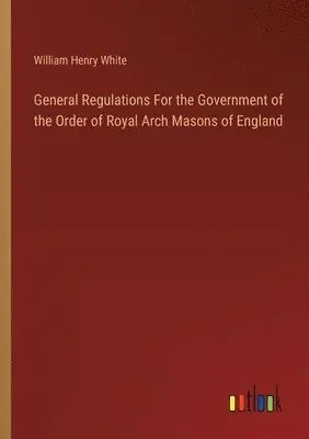 William Henry White - General Regulations For the Government of the Order of Royal Arch Masons of England, Häftad. Tillgänglighet: Lägg i varukorg