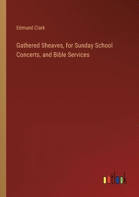 Edmund Clark - Gathered Sheaves, for Sunday School Concerts, and Bible Services, Häftad