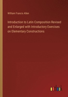 William Francis Allen - Introduction to Latin Composition Revised and Enlarged with Introductory Exercises on Elementary Constructions, Häftad