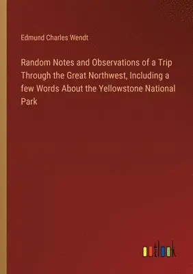 Edmund Charles Wendt - Random Notes and Observations of a Trip Through the Great Northwest, Including a few Words About the Yellowstone National Park, Häftad. Tillgänglighet: Lägg i varukorg