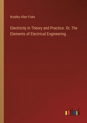 Bradley Allen Fiske - Electricity in Theory and Practice. Or, The Elements of Electrical Engineering, Häftad. Tillgänglighet: Lägg i varukorg