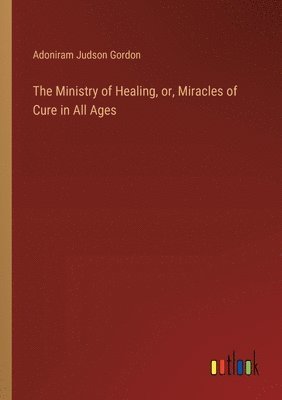 Adoniram Judson Gordon - Ministry of Healing, or, Miracles of Cure in All Ages, Häftad