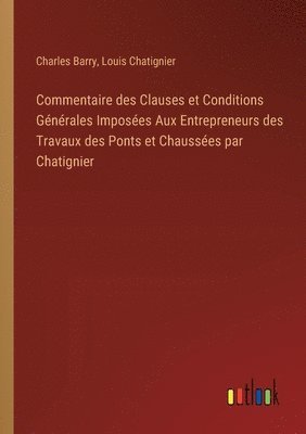 Commentaire des Clauses et Conditions Générales Imposées Aux Entrepreneurs des Travaux des Ponts et Chaussées par Chatignier